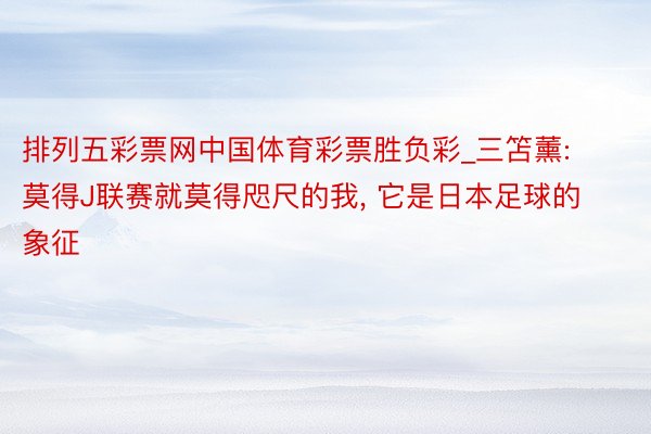 排列五彩票网中国体育彩票胜负彩_三笘薰: 莫得J联赛就莫得咫尺的我, 它是日本足球的象征