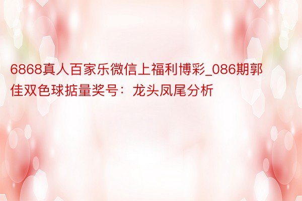 6868真人百家乐微信上福利博彩_086期郭佳双色球掂量奖号：龙头凤尾分析