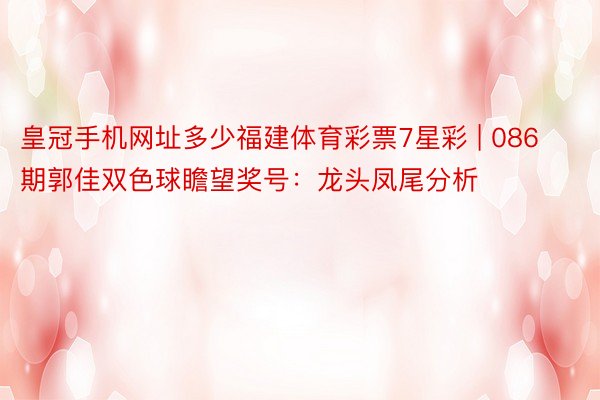皇冠手机网址多少福建体育彩票7星彩 | 086期郭佳双色球瞻望奖号：龙头凤尾分析