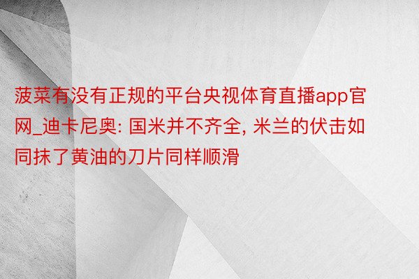 菠菜有没有正规的平台央视体育直播app官网_迪卡尼奥: 国米并不齐全, 米兰的伏击如同抹了黄油的刀片同样顺滑