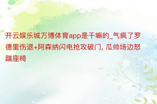 开云娱乐城万博体育app是干嘛的_气疯了罗德里伤退+阿森纳闪电抢攻破门, 瓜帅场边怒踹座椅
