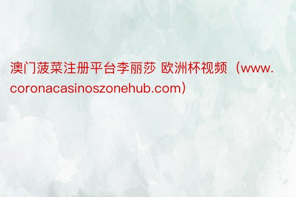 澳门菠菜注册平台李丽莎 欧洲杯视频（www.coronacasinoszonehub.com）