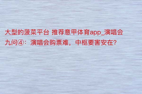大型的菠菜平台 推荐意甲体育app_演唱会九问④：演唱会购票难，中枢要害安在？