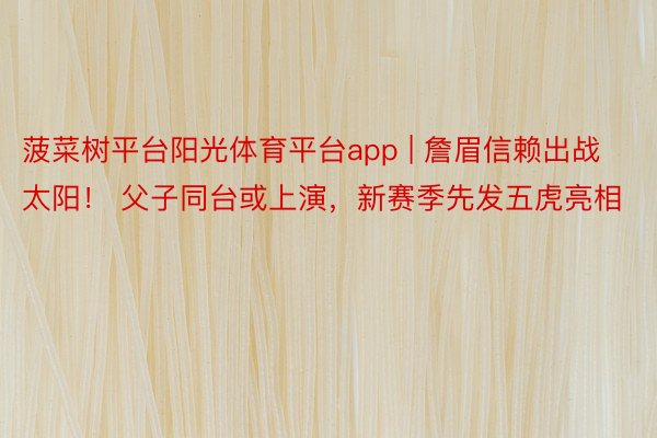 菠菜树平台阳光体育平台app | 詹眉信赖出战太阳！ 父子同台或上演，新赛季先发五虎亮相