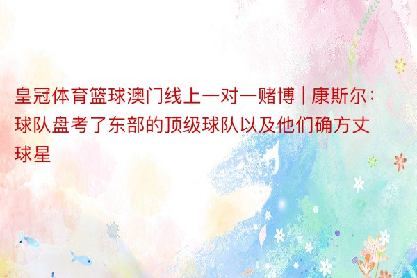 皇冠体育篮球澳门线上一对一赌博 | 康斯尔：球队盘考了东部的顶级球队以及他们确方丈球星