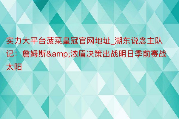 实力大平台菠菜皇冠官网地址_湖东说念主队记：詹姆斯&浓眉决策出战明日季前赛战太阳