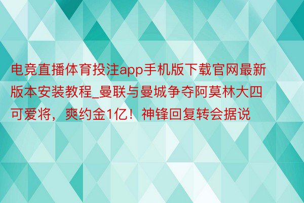 电竞直播体育投注app手机版下载官网最新版本安装教程_曼联与曼城争夺阿莫林大四可爱将，爽约金1亿！神锋回复转会据说