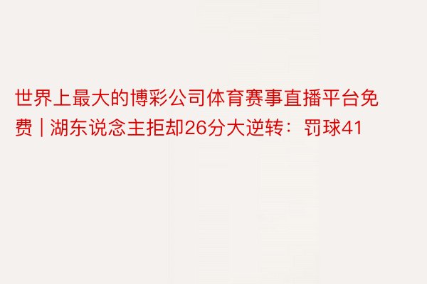 世界上最大的博彩公司体育赛事直播平台免费 | 湖东说念主拒却26分大逆转：罚球41