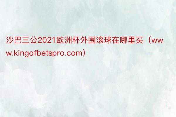 沙巴三公2021欧洲杯外围滚球在哪里买（www.kingofbetspro.com）
