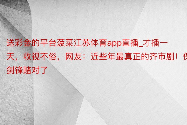 送彩金的平台菠菜江苏体育app直播_才播一天，收视不俗，网友：近些年最真正的齐市剧！保剑锋赌对了