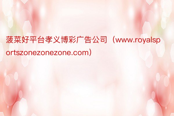 菠菜好平台孝义博彩广告公司（www.royalsportszonezonezone.com）