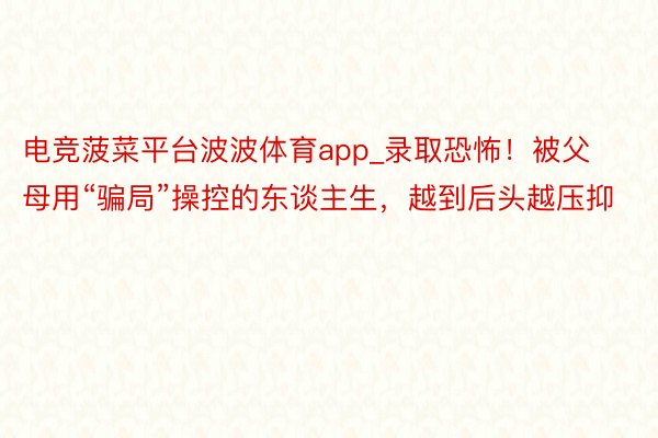 电竞菠菜平台波波体育app_录取恐怖！被父母用“骗局”操控的东谈主生，越到后头越压抑