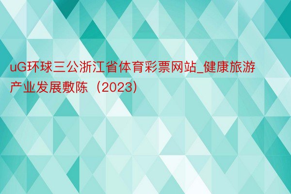 uG环球三公浙江省体育彩票网站_健康旅游产业发展敷陈（2023）