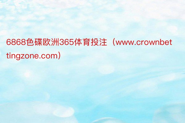 6868色碟欧洲365体育投注（www.crownbettingzone.com）