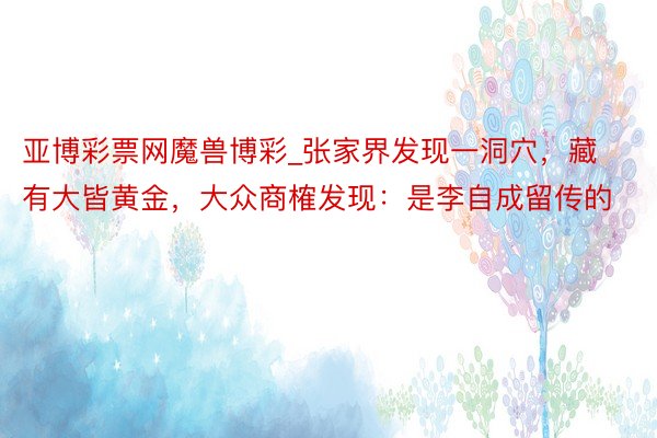 亚博彩票网魔兽博彩_张家界发现一洞穴，藏有大皆黄金，大众商榷发现：是李自成留传的