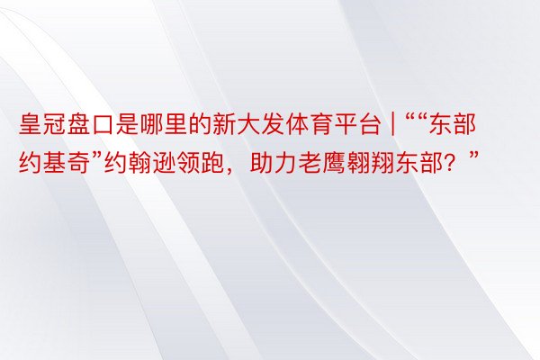 皇冠盘口是哪里的新大发体育平台 | ““东部约基奇”约翰逊领跑，助力老鹰翱翔东部？”