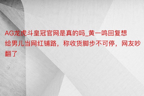 AG龙虎斗皇冠官网是真的吗_黄一鸣回复想给男儿当网红铺路，称收货脚步不可停，网友吵翻了