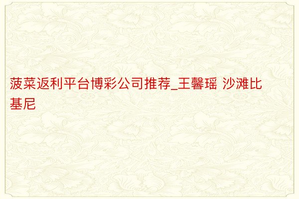 菠菜返利平台博彩公司推荐_王馨瑶 沙滩比基尼