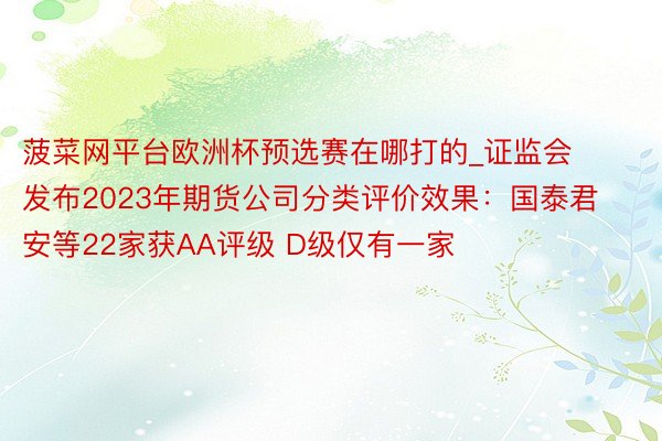 菠菜网平台欧洲杯预选赛在哪打的_证监会发布2023年期货公司分类评价效果：国泰君安等22家获AA评级 D级仅有一家