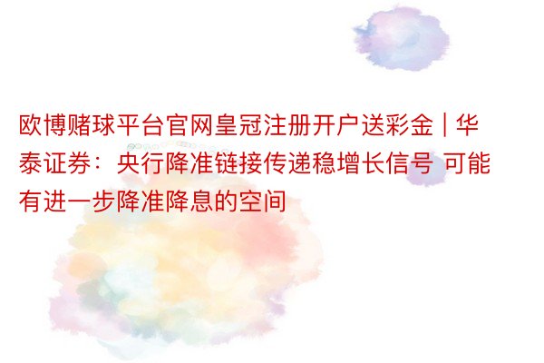 欧博赌球平台官网皇冠注册开户送彩金 | 华泰证券：央行降准链接传递稳增长信号 可能有进一步降准降息的空间