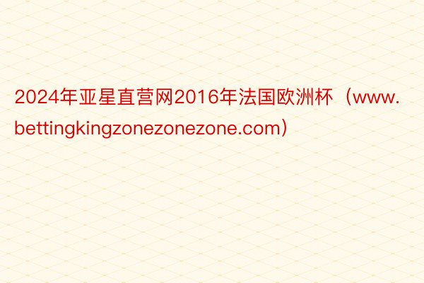 2024年亚星直营网2016年法国欧洲杯（www.bettingkingzonezonezone.com）