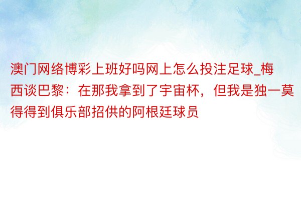 澳门网络博彩上班好吗网上怎么投注足球_梅西谈巴黎：在那我拿到了宇宙杯，但我是独一莫得得到俱乐部招供的阿根廷球员