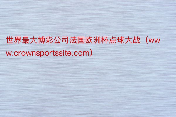 世界最大博彩公司法国欧洲杯点球大战（www.crownsportssite.com）