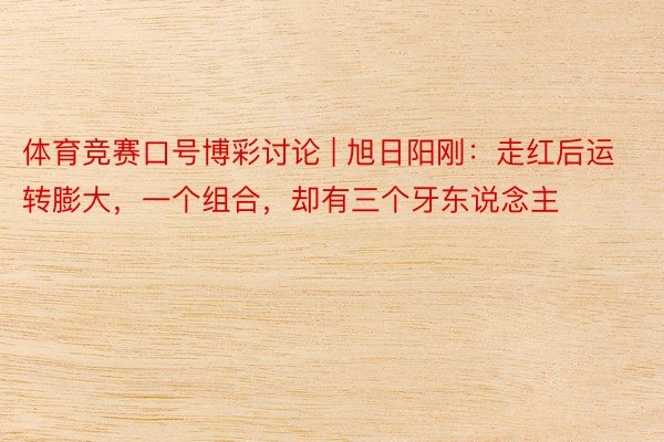 体育竞赛口号博彩讨论 | 旭日阳刚：走红后运转膨大，一个组合，却有三个牙东说念主