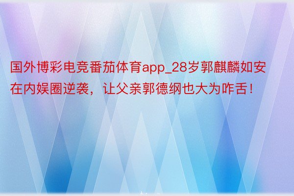 国外博彩电竞番茄体育app_28岁郭麒麟如安在内娱圈逆袭，让父亲郭德纲也大为咋舌！