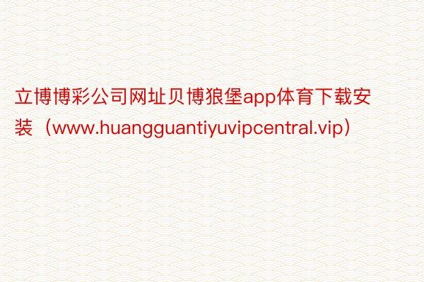 立博博彩公司网址贝博狼堡app体育下载安装（www.huangguantiyuvipcentral.vip）