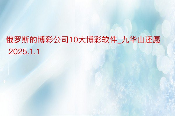 俄罗斯的博彩公司10大博彩软件_九华山还愿 2025.1.1