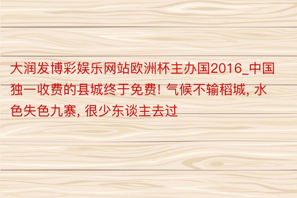 大润发博彩娱乐网站欧洲杯主办国2016_中国独一收费的县城终于免费! 气候不输稻城, 水色失色九寨, 很少东谈主去过
