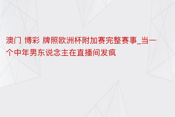 澳门 博彩 牌照欧洲杯附加赛完整赛事_当一个中年男东说念主在直播间发疯