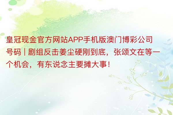 皇冠现金官方网站APP手机版澳门博彩公司号码 | 剧组反击姜尘硬刚到底，张颂文在等一个机会，有东说念主要摊大事！