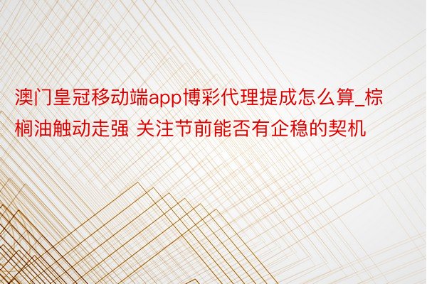 澳门皇冠移动端app博彩代理提成怎么算_棕榈油触动走强 关注节前能否有企稳的契机