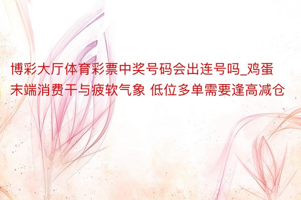 博彩大厅体育彩票中奖号码会出连号吗_鸡蛋末端消费干与疲软气象 低位多单需要逢高减仓