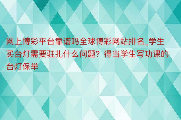 网上博彩平台靠谱吗全球博彩网站排名_学生买台灯需要驻扎什么问题？得当学生写功课的台灯保举