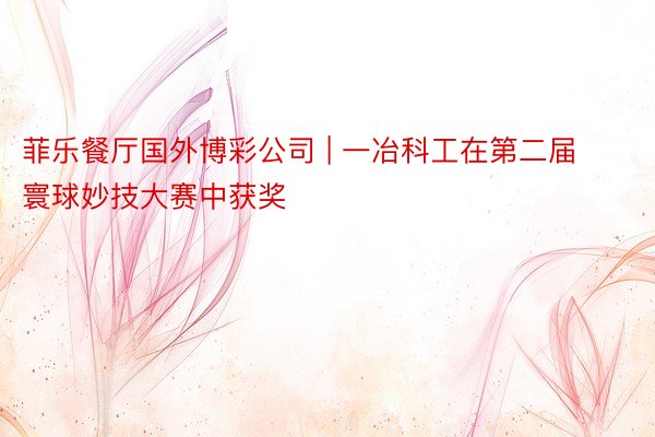 菲乐餐厅国外博彩公司 | 一冶科工在第二届寰球妙技大赛中获奖