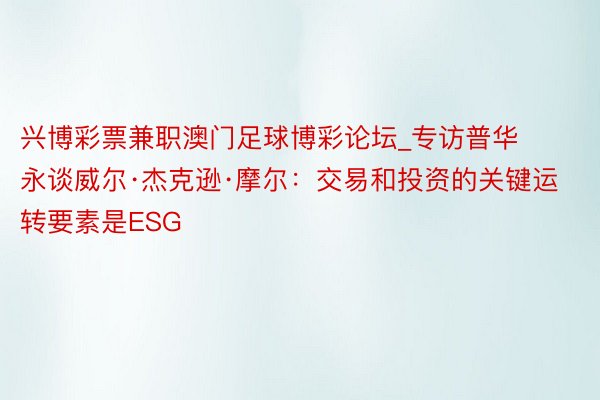 兴博彩票兼职澳门足球博彩论坛_专访普华永谈威尔·杰克逊·摩尔：交易和投资的关键运转要素是ESG