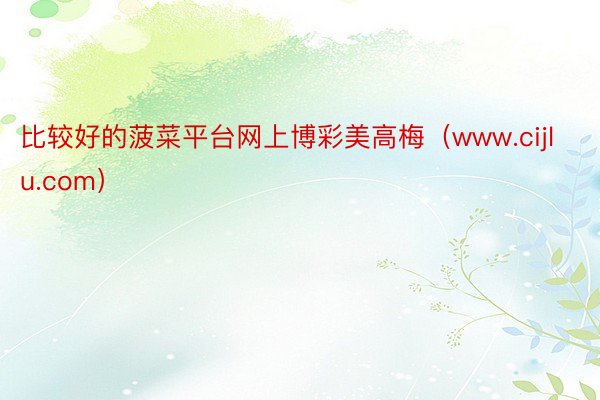 比较好的菠菜平台网上博彩美高梅（www.cijlu.com）