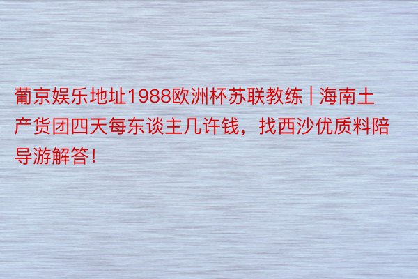 葡京娱乐地址1988欧洲杯苏联教练 | 海南土产货团四天每东谈主几许钱，找西沙优质料陪导游解答！