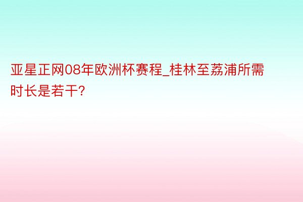 亚星正网08年欧洲杯赛程_桂林至荔浦所需时长是若干？