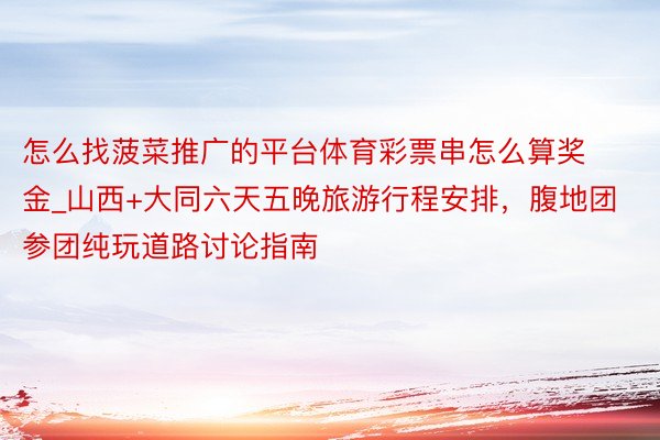 怎么找菠菜推广的平台体育彩票串怎么算奖金_山西+大同六天五晚旅游行程安排，腹地团参团纯玩道路讨论指南