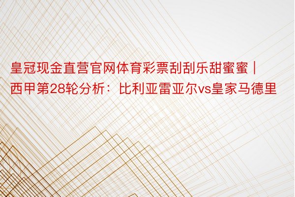 皇冠现金直营官网体育彩票刮刮乐甜蜜蜜 | 西甲第28轮分析：比利亚雷亚尔vs皇家马德里