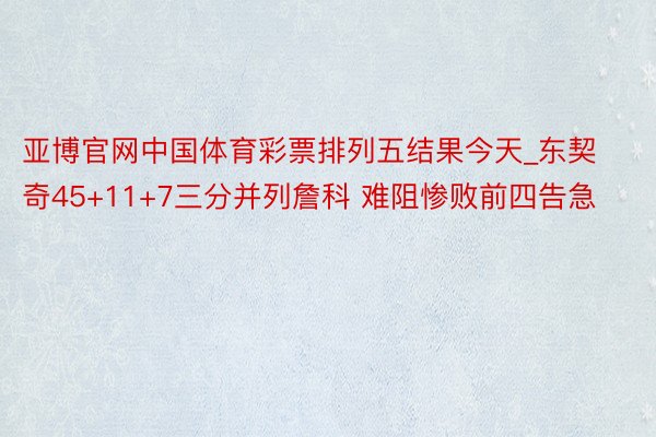 亚博官网中国体育彩票排列五结果今天_东契奇45+11+7三分并列詹科 难阻惨败前四告急