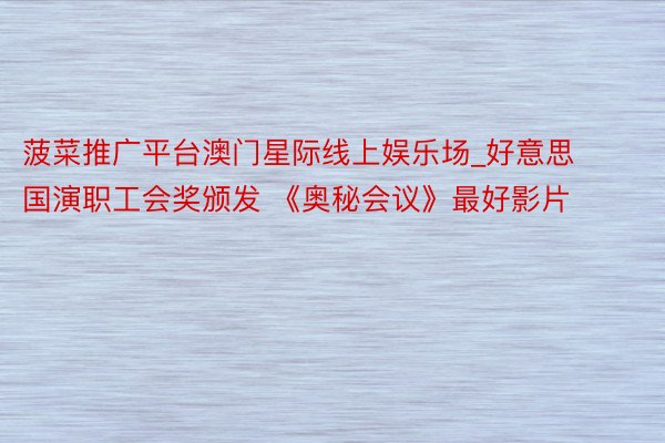 菠菜推广平台澳门星际线上娱乐场_好意思国演职工会奖颁发 《奥秘会议》最好影片