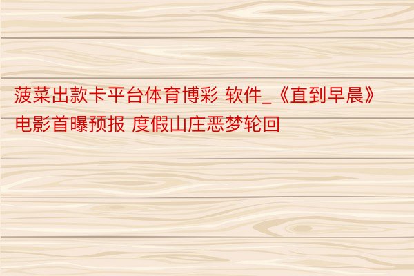 菠菜出款卡平台体育博彩 软件_《直到早晨》电影首曝预报 度假山庄恶梦轮回