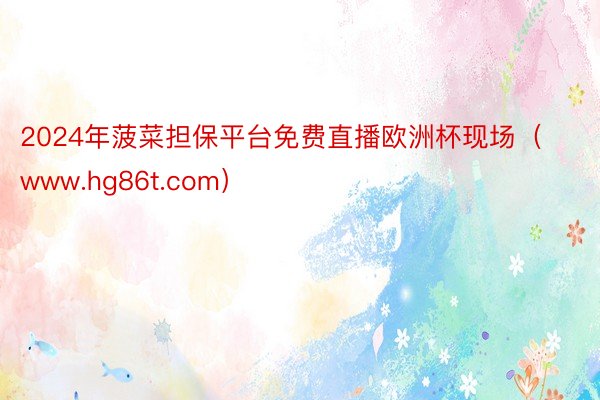 2024年菠菜担保平台免费直播欧洲杯现场（www.hg86t.com）