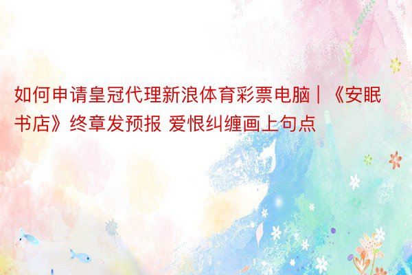 如何申请皇冠代理新浪体育彩票电脑 | 《安眠书店》终章发预报 爱恨纠缠画上句点