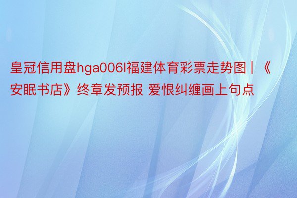 皇冠信用盘hga006l福建体育彩票走势图 | 《安眠书店》终章发预报 爱恨纠缠画上句点